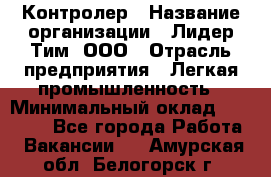 Контролер › Название организации ­ Лидер Тим, ООО › Отрасль предприятия ­ Легкая промышленность › Минимальный оклад ­ 23 000 - Все города Работа » Вакансии   . Амурская обл.,Белогорск г.